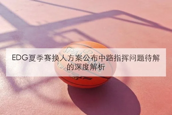 EDG夏季赛换人方案公布中路指挥问题待解的深度解析