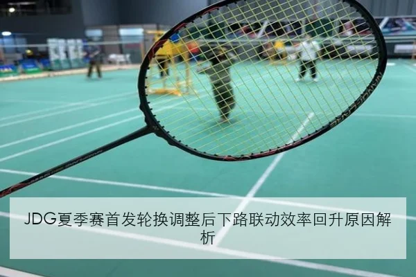 JDG夏季赛首发轮换调整后下路联动效率回升原因解析