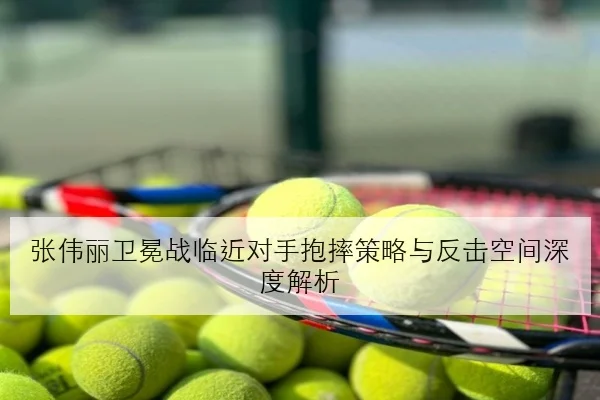 张伟丽卫冕战临近对手抱摔策略与反击空间深度解析